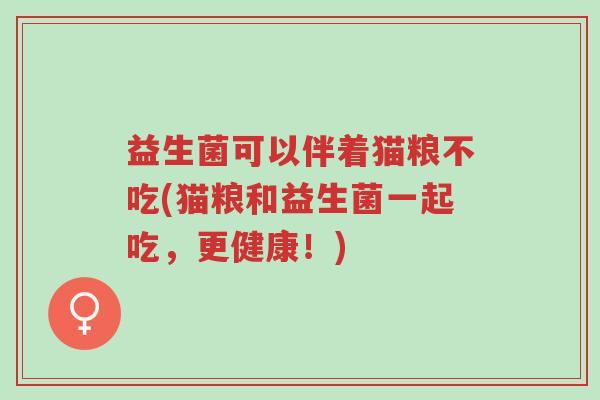 益生菌可以伴着猫粮不吃(猫粮和益生菌一起吃,更健康!)-第1张图片-超越 益生菌可以伴着猫粮不吃(猫粮和益生菌一起吃,更健康!)-第1张图片-超越
