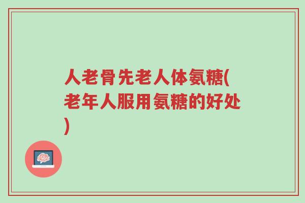人老骨先老人体氨糖(老年人服用氨糖的好处)-第1张图片-超越 人老骨先老人体氨糖(老年人服用氨糖的好处)-第1张图片-超越