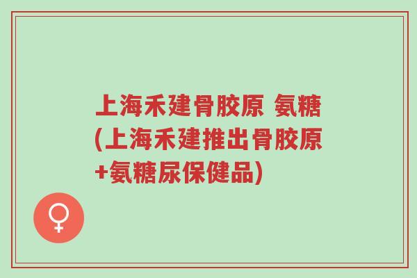 上海禾建骨胶原 氨糖(上海禾建推出骨胶原+氨糖尿保健品)-第1张图片-超越 上海禾建骨胶原 氨糖(上海禾建推出骨胶原+氨糖尿保健品)-第1张图片-超越