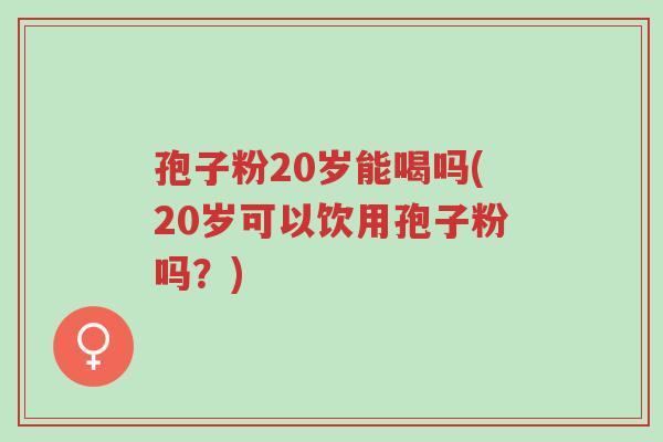 孢子粉20岁能喝吗(20岁可以饮用孢子粉吗?)-第1张图片-超越 孢子粉20岁能喝吗(20岁可以饮用孢子粉吗?)-第1张图片-超越