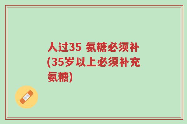 人过35 氨糖必须补(35岁以上必须补充氨糖)-第1张图片-超越 人过35 氨糖必须补(35岁以上必须补充氨糖)-第1张图片-超越