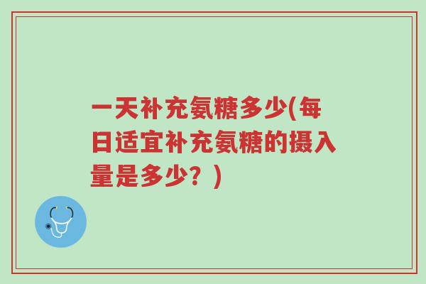 一天补充氨糖多少(每日适宜补充氨糖的摄入量是多少?)-第1张图片-超越 一天补充氨糖多少(每日适宜补充氨糖的摄入量是多少?)-第1张图片-超越