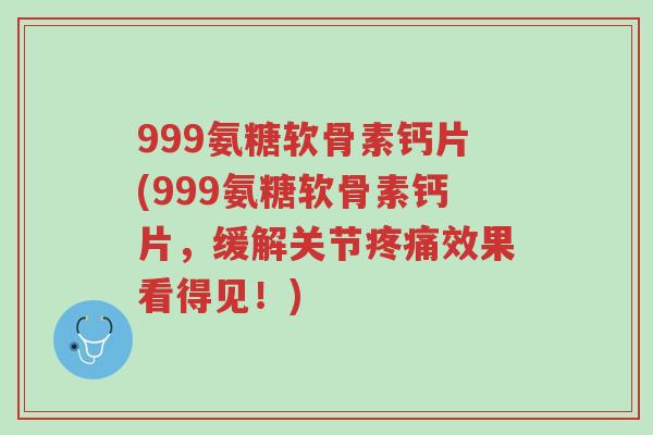 999氨糖软骨素钙片(999氨糖软骨素钙片,缓解关节疼痛效果看得见!)-第1张图片-超越 999氨糖软骨素钙片(999氨糖软骨素钙片,缓解关节疼痛效果看得见!)-第1张图片-超越