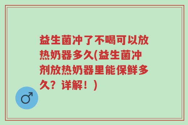 益生菌冲了不喝可以放热奶器多久(益生菌冲剂放热奶器里能保鲜多久?详解!)-第1张图片-超越 益生菌冲了不喝可以放热奶器多久(益生菌冲剂放热奶器里能保鲜多久?详解!)-第1张图片-超越