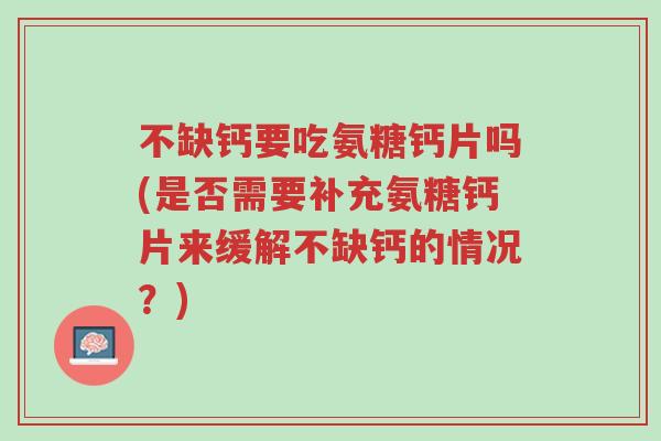 不缺钙要吃氨糖钙片吗(是否需要补充氨糖钙片来缓解不缺钙的情况?)-第1张图片-超越 不缺钙要吃氨糖钙片吗(是否需要补充氨糖钙片来缓解不缺钙的情况?)-第1张图片-超越