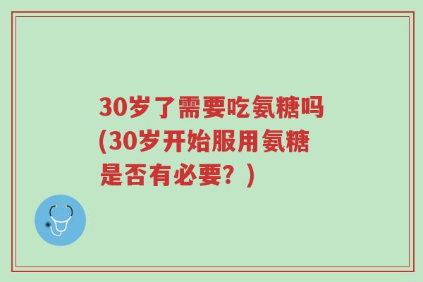 30岁了需要吃氨糖吗(30岁开始服用氨糖是否有必要？)-第1张图片-超越