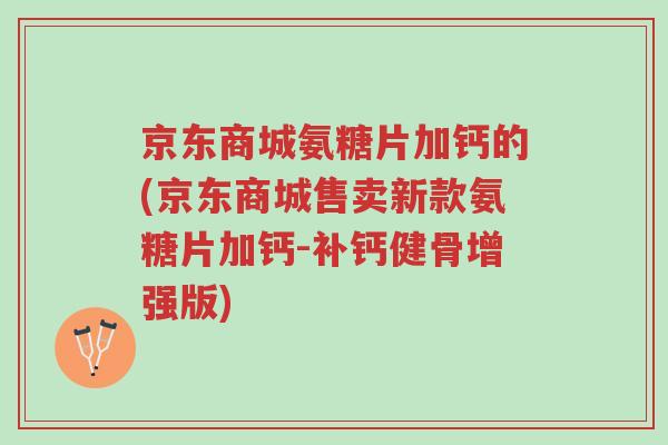 京东商城氨糖片加钙的(京东商城售卖新款氨糖片加钙-补钙健骨增强版)-第1张图片-超越 京东商城氨糖片加钙的(京东商城售卖新款氨糖片加钙-补钙健骨增强版)-第1张图片-超越