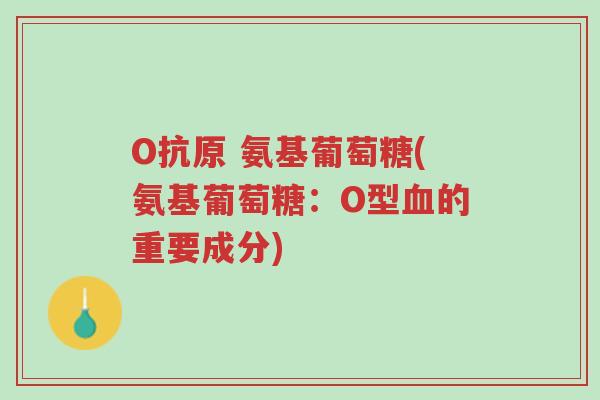 O抗原 氨基葡萄糖(氨基葡萄糖:O型血的重要成分)-第1张图片-超越 O抗原 氨基葡萄糖(氨基葡萄糖:O型血的重要成分)-第1张图片-超越