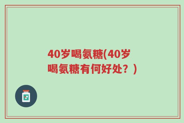 40岁喝氨糖(40岁喝氨糖有何好处?)-第1张图片-超越 40岁喝氨糖(40岁喝氨糖有何好处?)-第1张图片-超越