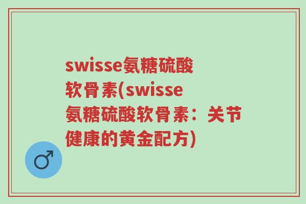 swisse氨糖硫酸软骨素(swisse氨糖硫酸软骨素:关节健康的黄金配方)-第1张图片-超越 swisse氨糖硫酸软骨素(swisse氨糖硫酸软骨素:关节健康的黄金配方)-第1张图片-超越