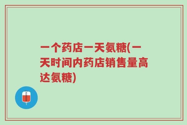 一个药店一天氨糖(一天时间内药店销售量高达氨糖)-第1张图片-超越 一个药店一天氨糖(一天时间内药店销售量高达氨糖)-第1张图片-超越