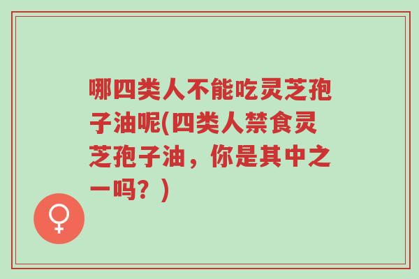 哪四类人不能吃灵芝孢子油呢(四类人禁食灵芝孢子油，你是其中之一吗？)-第1张图片-超越