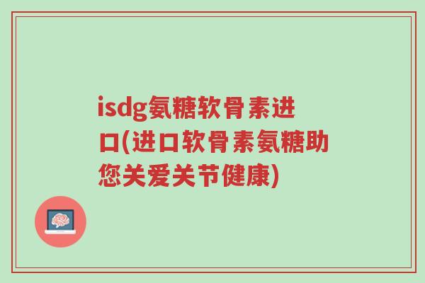 isdg氨糖软骨素进口(进口软骨素氨糖助您关爱关节健康)-第1张图片-超越 isdg氨糖软骨素进口(进口软骨素氨糖助您关爱关节健康)-第1张图片-超越