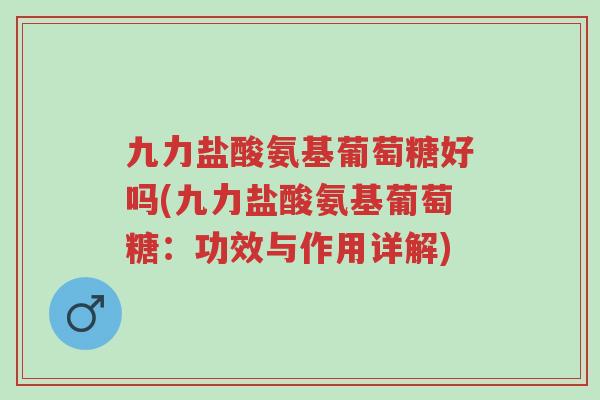 九力盐酸氨基葡萄糖好吗(九力盐酸氨基葡萄糖:功效与作用详解)-第1张图片-超越 九力盐酸氨基葡萄糖好吗(九力盐酸氨基葡萄糖:功效与作用详解)-第1张图片-超越