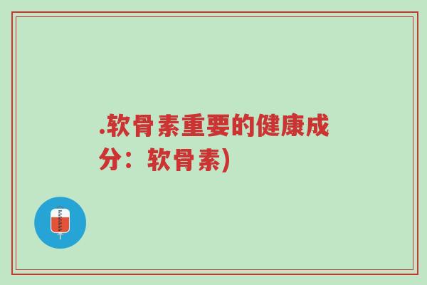 .软骨素重要的健康成分:软骨素)-第1张图片-超越 .软骨素重要的健康成分:软骨素)-第1张图片-超越