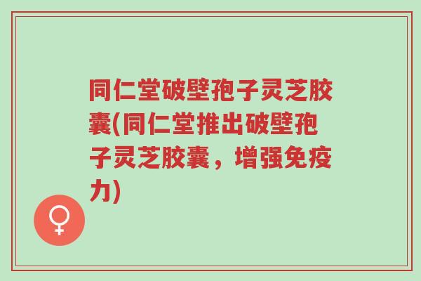 同仁堂破壁孢子灵芝胶囊(同仁堂推出破壁孢子灵芝胶囊,增强免疫力)-第1张图片-超越 同仁堂破壁孢子灵芝胶囊(同仁堂推出破壁孢子灵芝胶囊,增强免疫力)-第1张图片-超越