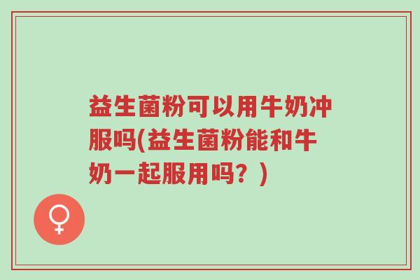 益生菌粉可以用牛奶冲服吗(益生菌粉能和牛奶一起服用吗?)-第1张图片-超越 益生菌粉可以用牛奶冲服吗(益生菌粉能和牛奶一起服用吗?)-第1张图片-超越