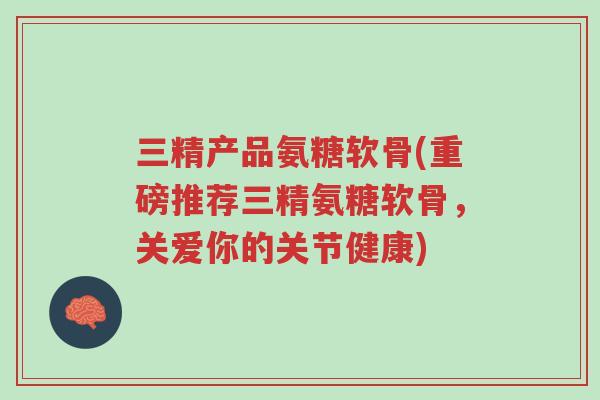 三精产品氨糖软骨(重磅推荐三精氨糖软骨,关爱你的关节健康)-第1张图片-超越 三精产品氨糖软骨(重磅推荐三精氨糖软骨,关爱你的关节健康)-第1张图片-超越