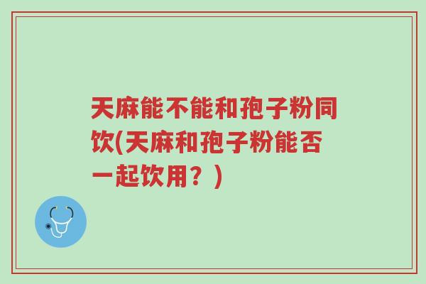 天麻能不能和孢子粉同饮(天麻和孢子粉能否一起饮用?)-第1张图片-超越 天麻能不能和孢子粉同饮(天麻和孢子粉能否一起饮用?)-第1张图片-超越