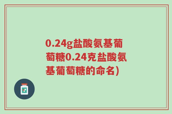 0.24g盐酸氨基葡萄糖0.24克盐酸氨基葡萄糖的命名)-第1张图片-超越 0.24g盐酸氨基葡萄糖0.24克盐酸氨基葡萄糖的命名)-第1张图片-超越