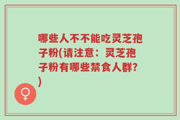 哪些人不不能吃灵芝孢子粉(请注意:灵芝孢子粉有哪些禁食人群?)-第1张图片-超越 哪些人不不能吃灵芝孢子粉(请注意:灵芝孢子粉有哪些禁食人群?)-第1张图片-超越