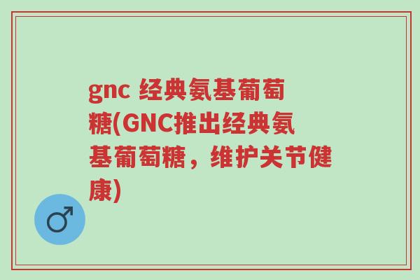 gnc 经典氨基葡萄糖(GNC推出经典氨基葡萄糖,维护关节健康)-第1张图片-超越 gnc 经典氨基葡萄糖(GNC推出经典氨基葡萄糖,维护关节健康)-第1张图片-超越