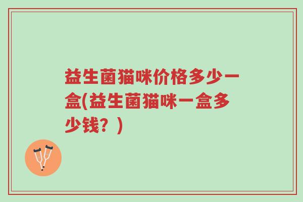 益生菌猫咪价格多少一盒(益生菌猫咪一盒多少钱?)-第1张图片-超越 益生菌猫咪价格多少一盒(益生菌猫咪一盒多少钱?)-第1张图片-超越