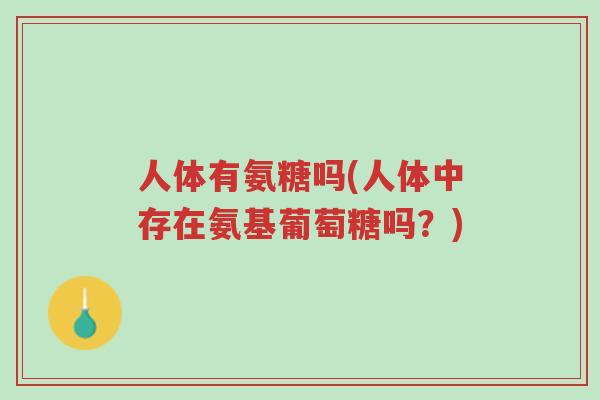人体有氨糖吗(人体中存在氨基葡萄糖吗?)-第1张图片-超越 人体有氨糖吗(人体中存在氨基葡萄糖吗?)-第1张图片-超越