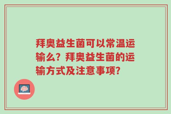 拜奥益生菌可以常温运输么?拜奥益生菌的运输方式及注意事项?-第1张图片-超越 拜奥益生菌可以常温运输么?拜奥益生菌的运输方式及注意事项?-第1张图片-超越