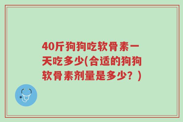 40斤狗狗吃软骨素一天吃多少(合适的狗狗软骨素剂量是多少?)-第1张图片-超越 40斤狗狗吃软骨素一天吃多少(合适的狗狗软骨素剂量是多少?)-第1张图片-超越