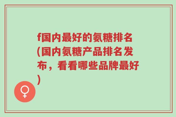 f国内最好的氨糖排名(国内氨糖产品排名发布,看看哪些品牌最好)-第1张图片-超越 f国内最好的氨糖排名(国内氨糖产品排名发布,看看哪些品牌最好)-第1张图片-超越