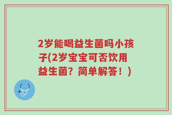 2岁能喝益生菌吗小孩子(2岁宝宝可否饮用益生菌?简单解答!)-第1张图片-超越 2岁能喝益生菌吗小孩子(2岁宝宝可否饮用益生菌?简单解答!)-第1张图片-超越