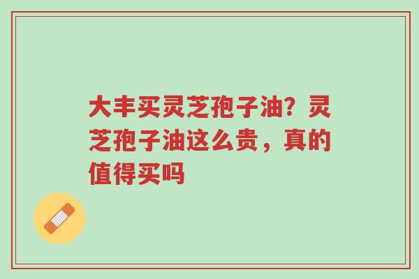 大丰买灵芝孢子油?灵芝孢子油这么贵,真的值得买吗-第1张图片-超越 大丰买灵芝孢子油?灵芝孢子油这么贵,真的值得买吗-第1张图片-超越