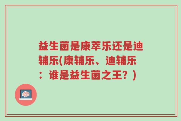 益生菌是康萃乐还是迪辅乐(康辅乐、迪辅乐：谁是益生菌之王？)-第1张图片-超越