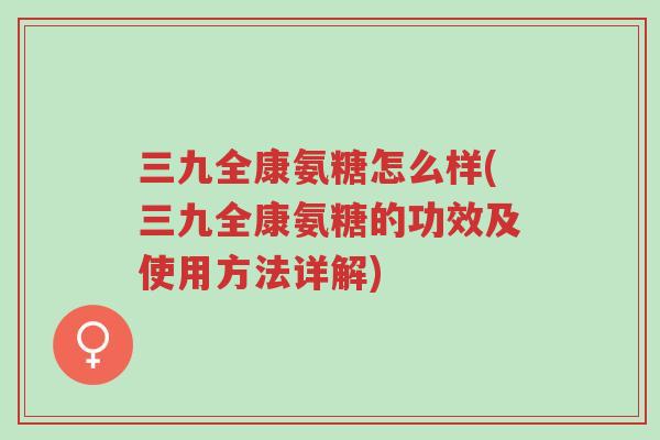 三九全康氨糖怎么样(三九全康氨糖的功效及使用方法详解)-第1张图片-超越 三九全康氨糖怎么样(三九全康氨糖的功效及使用方法详解)-第1张图片-超越