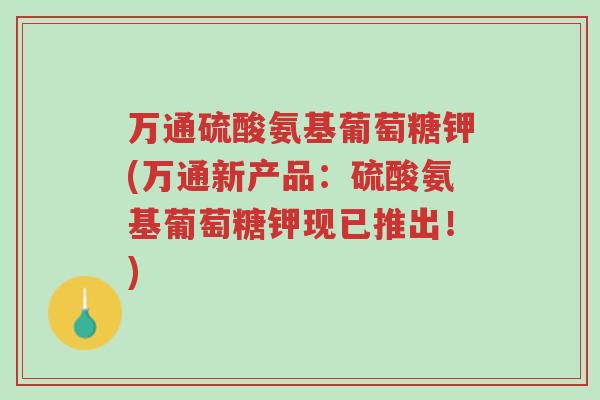 万通硫酸氨基葡萄糖钾(万通新产品:硫酸氨基葡萄糖钾现已推出!)-第1张图片-超越 万通硫酸氨基葡萄糖钾(万通新产品:硫酸氨基葡萄糖钾现已推出!)-第1张图片-超越