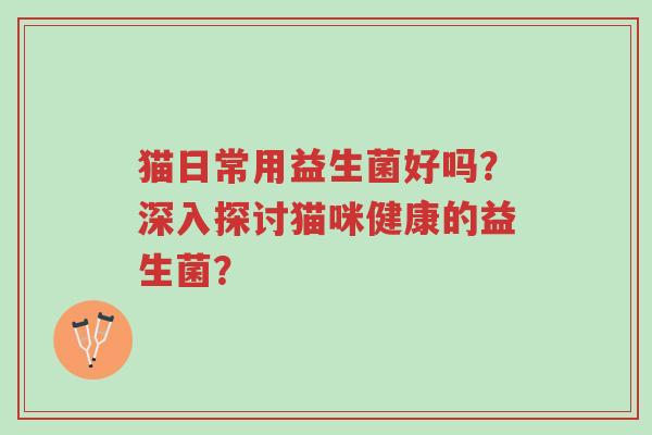 猫日常用益生菌好吗?深入探讨猫咪健康的益生菌?-第1张图片-超越 猫日常用益生菌好吗?深入探讨猫咪健康的益生菌?-第1张图片-超越