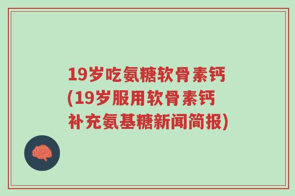 19岁吃氨糖软骨素钙(19岁服用软骨素钙补充氨基糖新闻简报)-第1张图片-超越 19岁吃氨糖软骨素钙(19岁服用软骨素钙补充氨基糖新闻简报)-第1张图片-超越