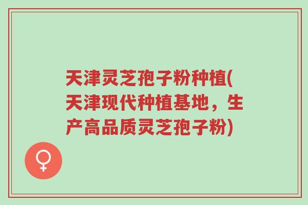 天津灵芝孢子粉种植(天津现代种植基地,生产高品质灵芝孢子粉)-第1张图片-超越 天津灵芝孢子粉种植(天津现代种植基地,生产高品质灵芝孢子粉)-第1张图片-超越