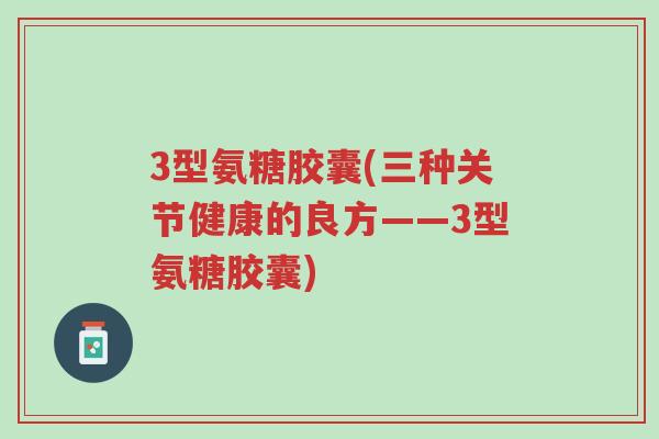 3型氨糖胶囊(三种关节健康的良方——3型氨糖胶囊)-第1张图片-超越 3型氨糖胶囊(三种关节健康的良方——3型氨糖胶囊)-第1张图片-超越