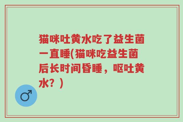猫咪吐黄水吃了益生菌一直睡(猫咪吃益生菌后长时间昏睡,呕吐黄水?)-第1张图片-超越 猫咪吐黄水吃了益生菌一直睡(猫咪吃益生菌后长时间昏睡,呕吐黄水?)-第1张图片-超越