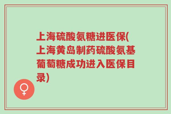 上海硫酸氨糖进医保(上海黄岛制药硫酸氨基葡萄糖成功进入医保目录)-第1张图片-超越 上海硫酸氨糖进医保(上海黄岛制药硫酸氨基葡萄糖成功进入医保目录)-第1张图片-超越
