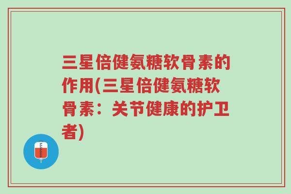 三星倍健氨糖软骨素的作用(三星倍健氨糖软骨素:关节健康的护卫者)-第1张图片-超越 三星倍健氨糖软骨素的作用(三星倍健氨糖软骨素:关节健康的护卫者)-第1张图片-超越