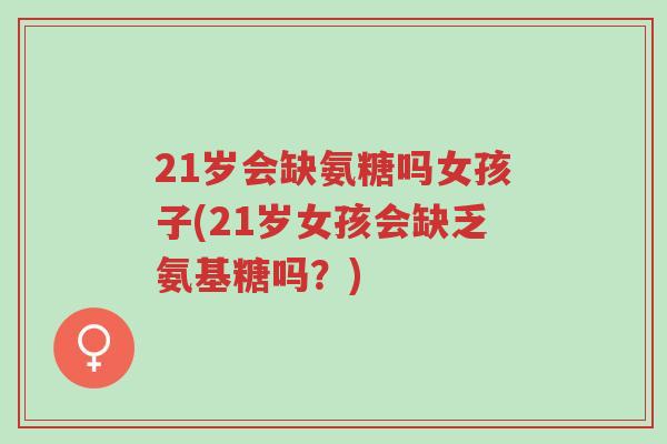 21岁会缺氨糖吗女孩子(21岁女孩会缺乏氨基糖吗?)-第1张图片-超越 21岁会缺氨糖吗女孩子(21岁女孩会缺乏氨基糖吗?)-第1张图片-超越