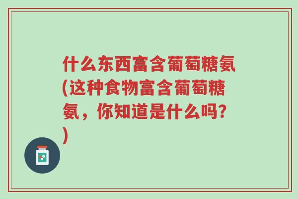 什么东西富含葡萄糖氨(这种食物富含葡萄糖氨,你知道是什么吗?)-第1张图片-超越 什么东西富含葡萄糖氨(这种食物富含葡萄糖氨,你知道是什么吗?)-第1张图片-超越