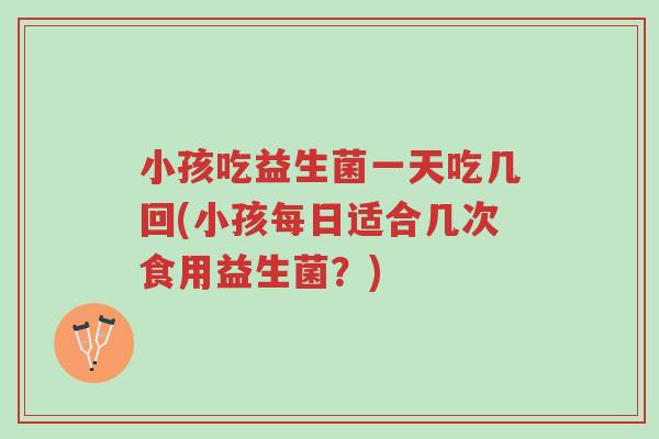 小孩吃益生菌一天吃几回(小孩每日适合几次食用益生菌?)-第1张图片-超越 小孩吃益生菌一天吃几回(小孩每日适合几次食用益生菌?)-第1张图片-超越