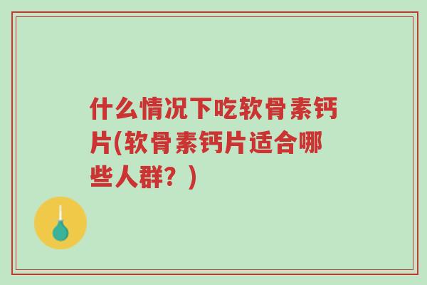 什么情况下吃软骨素钙片(软骨素钙片适合哪些人群?)-第1张图片-超越 什么情况下吃软骨素钙片(软骨素钙片适合哪些人群?)-第1张图片-超越