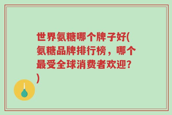 世界氨糖哪个牌子好(氨糖品牌排行榜,哪个最受全球消费者欢迎?)-第1张图片-超越 世界氨糖哪个牌子好(氨糖品牌排行榜,哪个最受全球消费者欢迎?)-第1张图片-超越