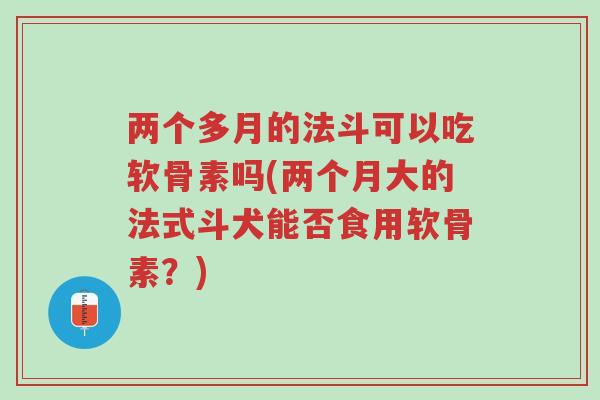 两个多月的法斗可以吃软骨素吗(两个月大的法式斗犬能否食用软骨素?)-第1张图片-超越 两个多月的法斗可以吃软骨素吗(两个月大的法式斗犬能否食用软骨素?)-第1张图片-超越