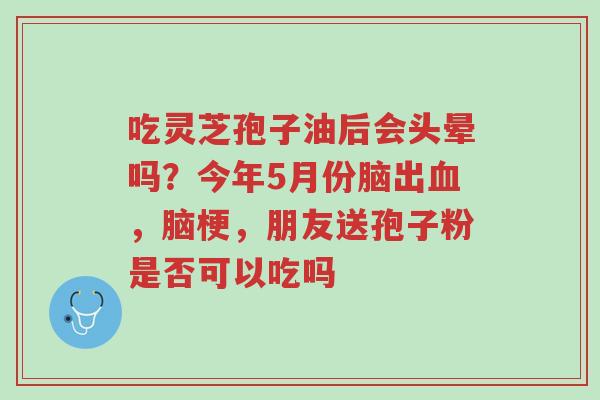吃灵芝孢子油后会头晕吗?今年5月份脑出血,脑梗,朋友送孢子粉是否可以吃吗-第1张图片-超越 吃灵芝孢子油后会头晕吗?今年5月份脑出血,脑梗,朋友送孢子粉是否可以吃吗-第1张图片-超越